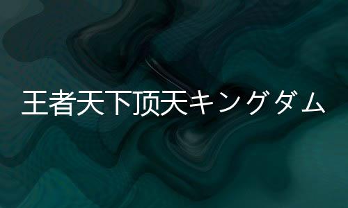 王者天下顶天キングダム 頂天官方版