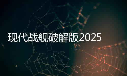 现代战舰破解版2025最新版本