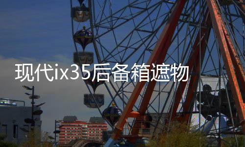 现代ix35后备箱遮物帘全新途胜L内饰改装配件ix25胜达尾箱隔置板