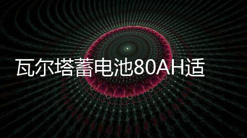 瓦尔塔蓄电池80AH适配沃尔沃S60LXC60奔驰C/E级奥迪A6A4L汽车电瓶