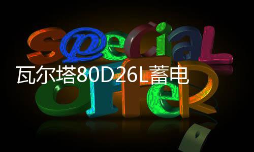瓦尔塔80D26L蓄电池适配起亚K5智跑狮跑嘉华2.4L原装70ah汽车电瓶
