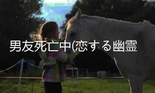 男友死亡中(恋する幽霊-カレシ、死んでます。-)