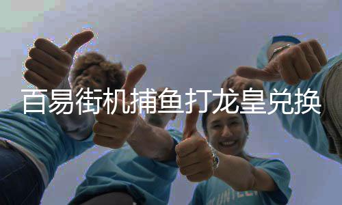 百易街机捕鱼打龙皇兑换龙珠