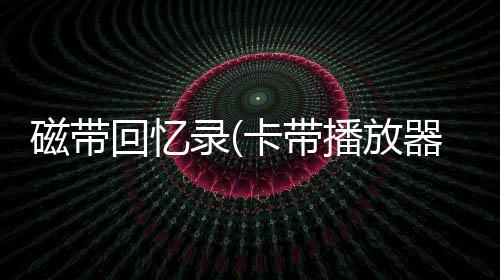磁带回忆录(卡带播放器)
