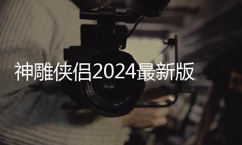 神雕侠侣2024最新版