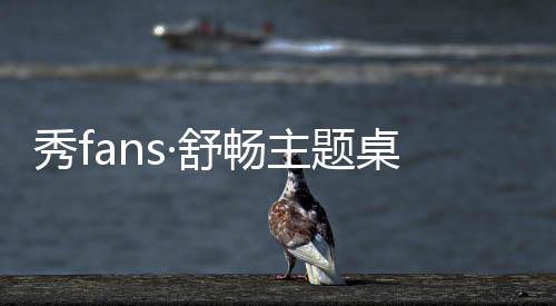 秀fans·舒畅主题桌面