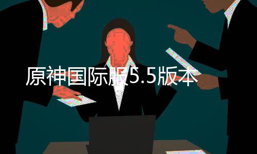 原神国际服5.5版本