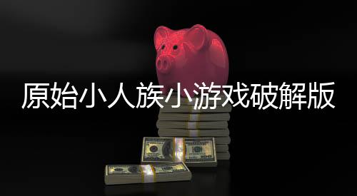 原始小人族小游戏破解版