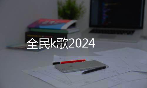 全民k歌2024