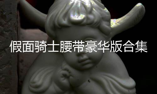 假面骑士腰带豪华版合集