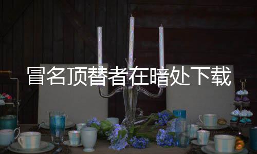 冒名顶替者在暗处下载