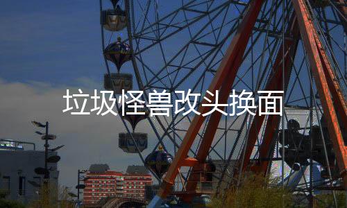 垃圾怪兽改头换面
