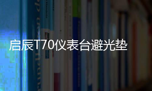 启辰T70仪表台避光垫启辰t90汽车内饰装饰用品配件中控台防晒垫