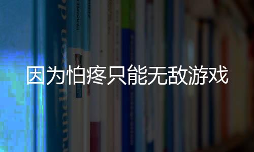 因为怕疼只能无敌游戏