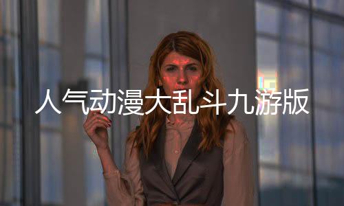 人气动漫大乱斗九游版