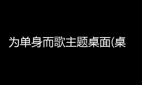 为单身而歌主题桌面(桌面主题美化锁屏软件)