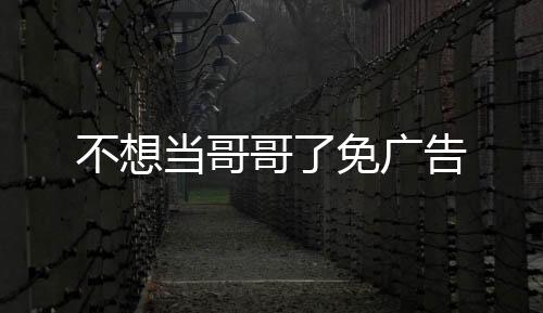 不想当哥哥了免广告