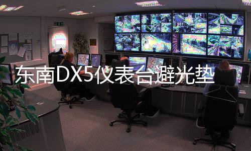 东南DX5仪表台避光垫汽车内饰装饰用品配件中控台改装防滑防晒垫