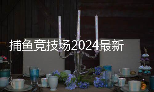 捕鱼竞技场2024最新版