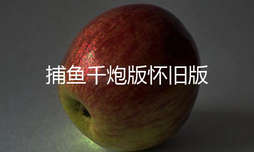 捕鱼千炮版怀旧版