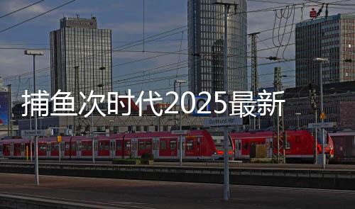 捕鱼次时代2025最新版