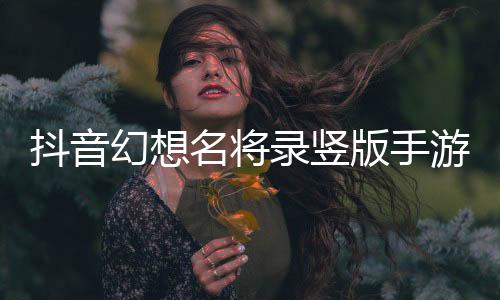 抖音幻想名将录竖版手游