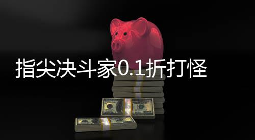 指尖决斗家0.1折打怪开箱