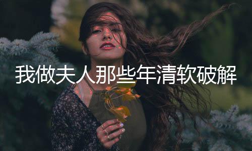 我做夫人那些年清软破解版完结2025最新版