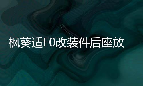 枫葵适F0改装件后座放倒fo个性爆改F0后排放倒F0后排座椅放到配件