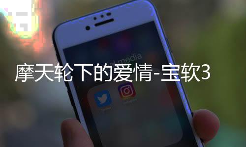 摩天轮下的爱情-宝软3D主题
