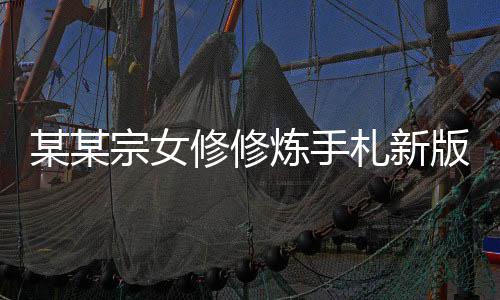某某宗女修修炼手札新版本