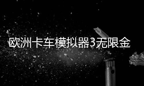 欧洲卡车模拟器3无限金币版中文版
