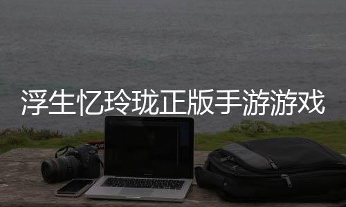 浮生忆玲珑正版手游游戏链接