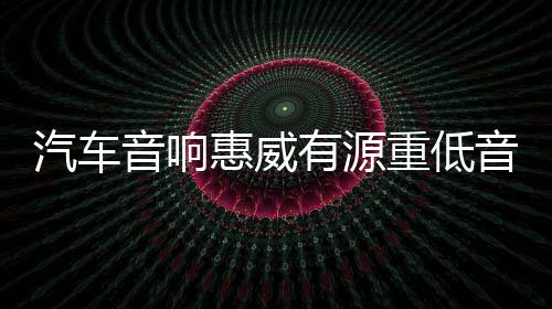 汽车音响惠威有源重低音炮BC10.1-V 10寸自带功放大功率车载改装