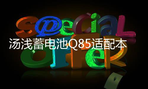 汤浅蓄电池Q85适配本田CRV马自达CX5昂克赛拉 阿特兹启停汽车电瓶