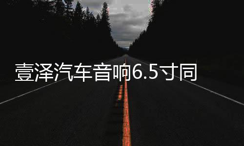 壹泽汽车音响6.5寸同轴喇叭载改装喇叭前门套装12v低音汽车扬声器