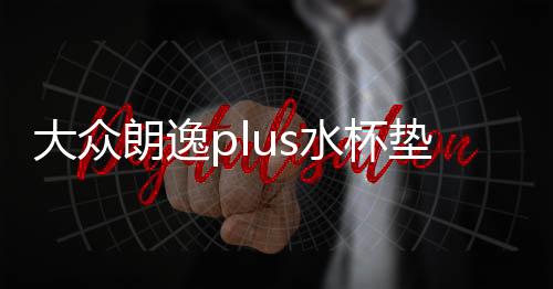 大众朗逸plus水杯垫汽车用品内饰装饰22款2022车内改装配件专用21