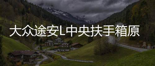 大众途安L中央扶手箱原装一体2018途安L手扶汽车改装原厂配件19款