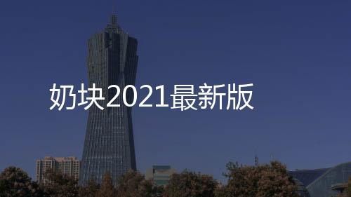 奶块2021最新版