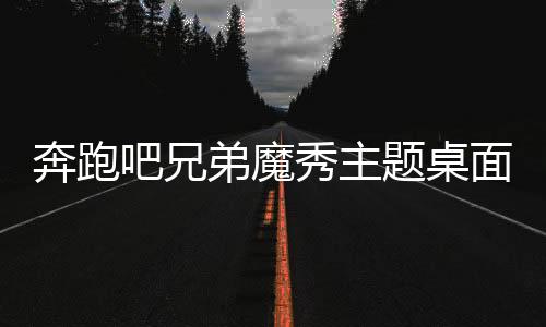 奔跑吧兄弟魔秀主题桌面