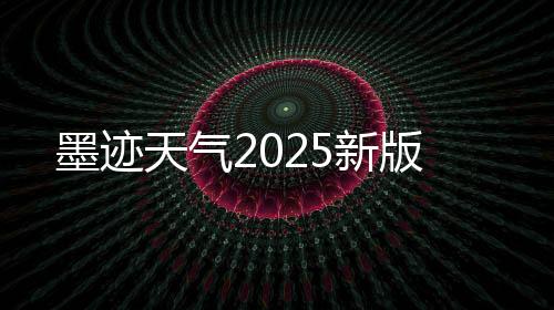 墨迹天气2025新版