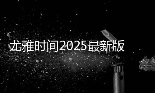 尤雅时间2025最新版全部解锁(YoYa时间)