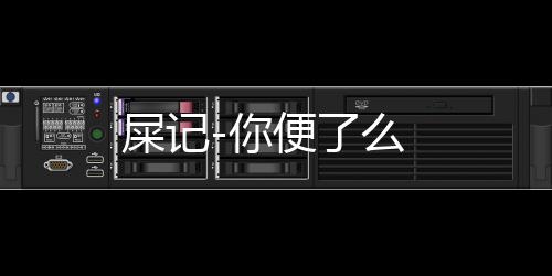 屎记-你便了么