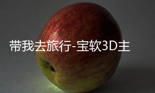 带我去旅行-宝软3D主题