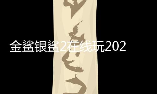 金鲨银鲨2在线玩2023官方版