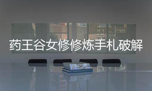 药王谷女修修炼手札破解版