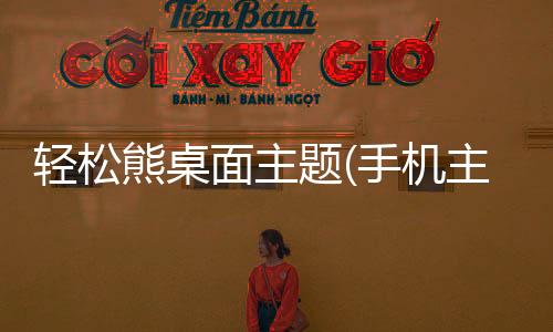 轻松熊桌面主题(手机主题桌面壁纸软件)