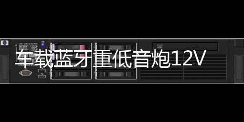 车载蓝牙重低音炮12V汽车摩托货车24v专用音改装无线音箱小钢炮