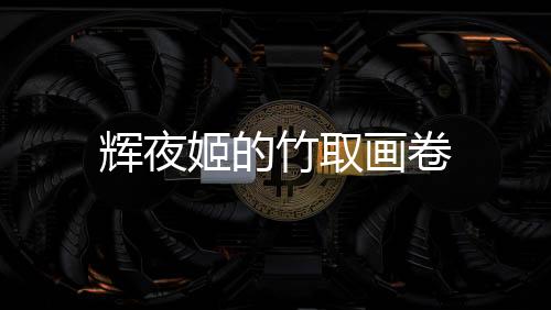辉夜姬的竹取画卷