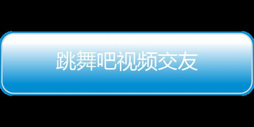 跳舞吧视频交友